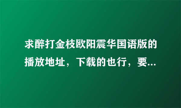 求醉打金枝欧阳震华国语版的播放地址，下载的也行，要全集哦，在线等你的回答，谢谢啊