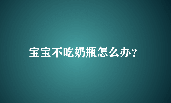 宝宝不吃奶瓶怎么办？