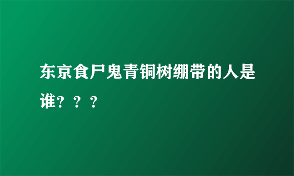 东京食尸鬼青铜树绷带的人是谁？？？