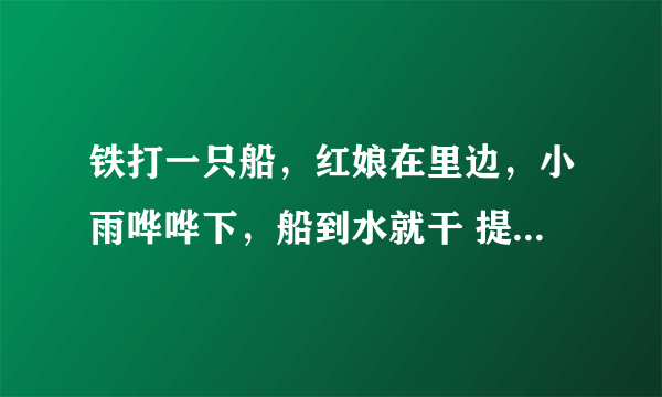 铁打一只船，红娘在里边，小雨哗哗下，船到水就干 提示：物品