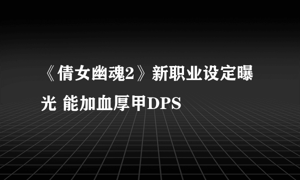 《倩女幽魂2》新职业设定曝光 能加血厚甲DPS