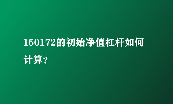 150172的初始净值杠杆如何计算？