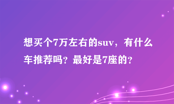 想买个7万左右的suv，有什么车推荐吗？最好是7座的？