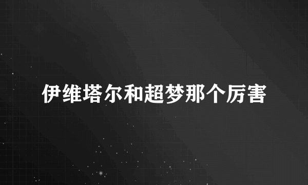 伊维塔尔和超梦那个厉害