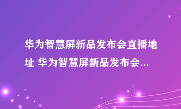 华为智慧屏新品发布会直播地址 华为智慧屏新品发布会在哪直播