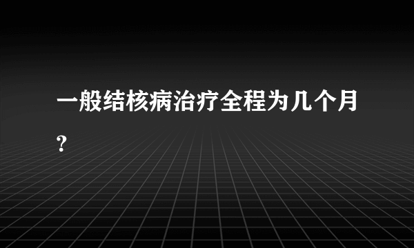 一般结核病治疗全程为几个月？