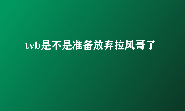 tvb是不是准备放弃拉风哥了