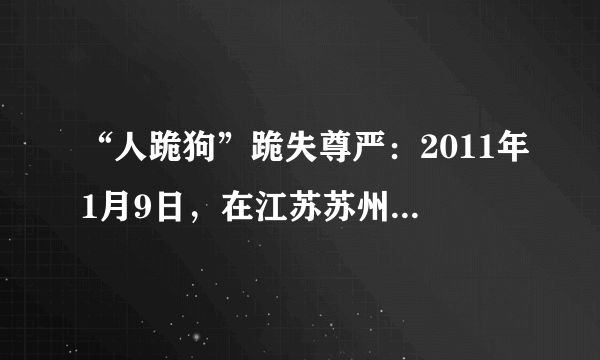 “人跪狗”跪失尊严：2011年1月9日，在江苏苏州市高新区马浜小区内，一辆面包车在行驶中意外撞死一条宠物狗。面对狗主人要么赔偿5000元、要么给狗下跪1小时的要求，面包车上俩小伙选择了下跪。请运用所学知识谈谈你对这一事件的看法。