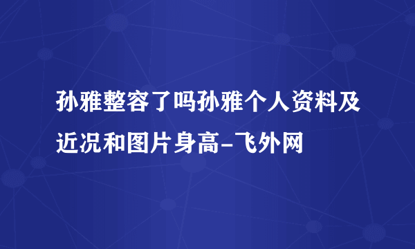 孙雅整容了吗孙雅个人资料及近况和图片身高-飞外网