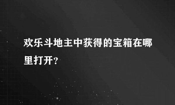 欢乐斗地主中获得的宝箱在哪里打开？