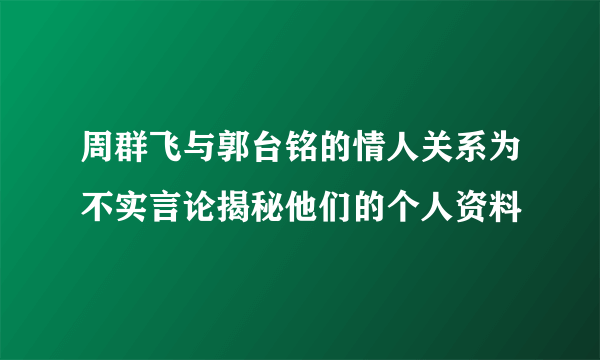 周群飞与郭台铭的情人关系为不实言论揭秘他们的个人资料