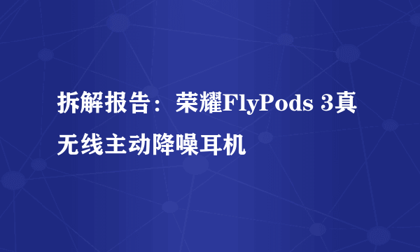 拆解报告：荣耀FlyPods 3真无线主动降噪耳机