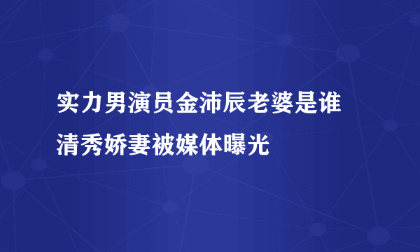 实力男演员金沛辰老婆是谁 清秀娇妻被媒体曝光