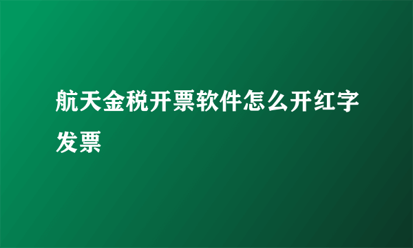 航天金税开票软件怎么开红字发票