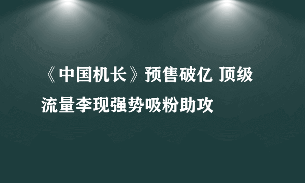 《中国机长》预售破亿 顶级流量李现强势吸粉助攻