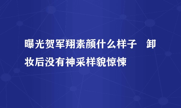 曝光贺军翔素颜什么样子   卸妆后没有神采样貌惊悚