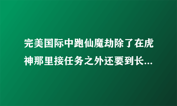 完美国际中跑仙魔劫除了在虎神那里接任务之外还要到长老那里接任务吗？为什么还要交石头，交什么石头？