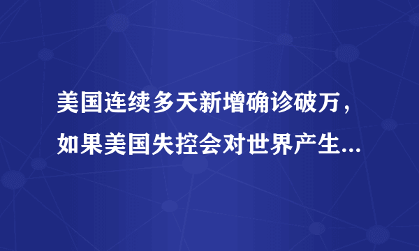 美国连续多天新增确诊破万，如果美国失控会对世界产生什么影响？