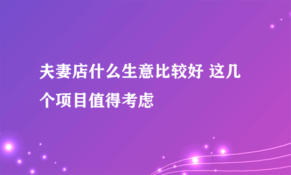 夫妻店什么生意比较好 这几个项目值得考虑