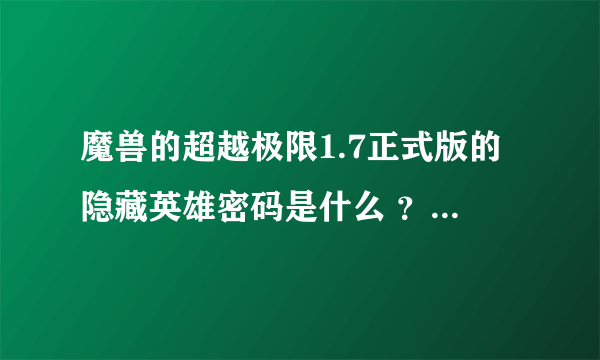 魔兽的超越极限1.7正式版的隐藏英雄密码是什么 ？？？？它说上 Maden.uuu9.com查  我查不到   谁知到告诉