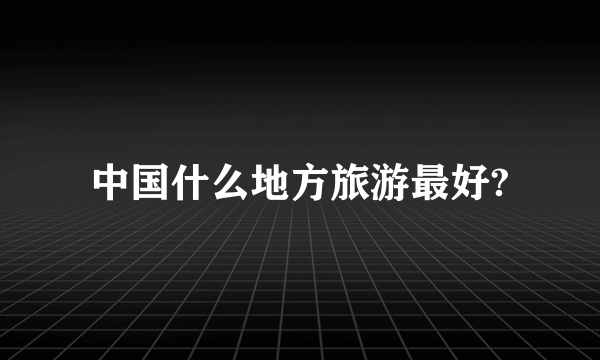 中国什么地方旅游最好?