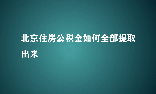 北京住房公积金如何全部提取出来