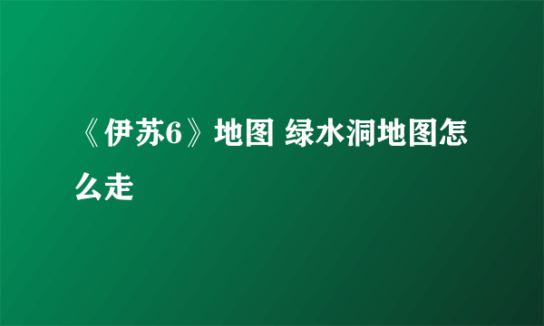 《伊苏6》地图 绿水洞地图怎么走