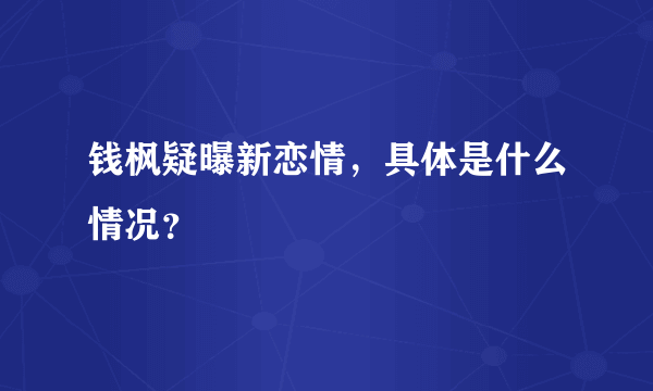 钱枫疑曝新恋情，具体是什么情况？