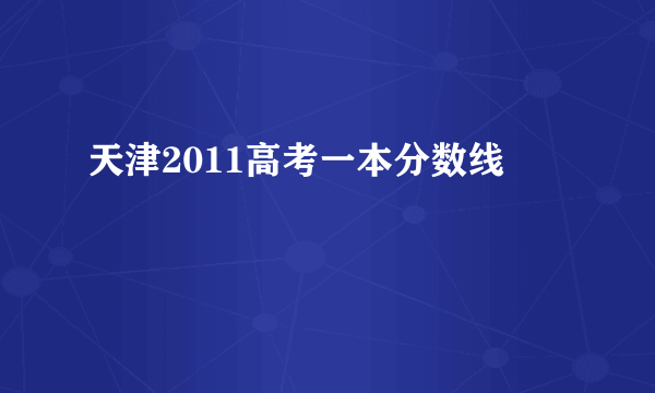 天津2011高考一本分数线