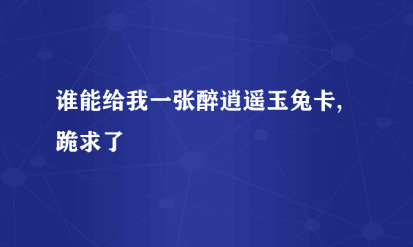 谁能给我一张醉逍遥玉兔卡,跪求了