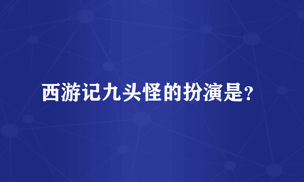 西游记九头怪的扮演是？