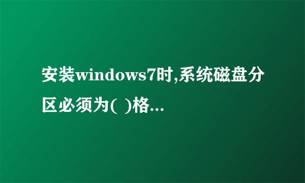 安装windows7时,系统磁盘分区必须为( )格式才能安装。求大神解答