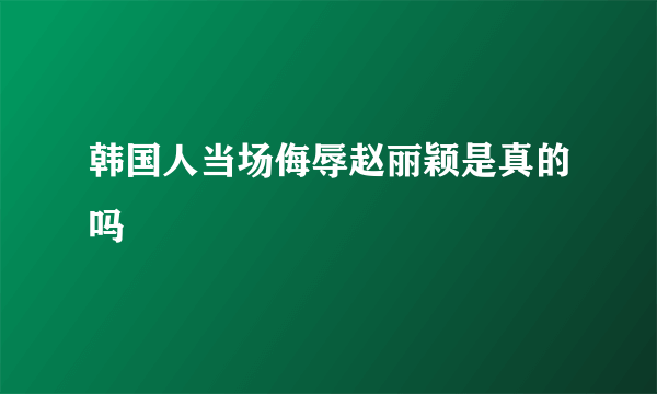 韩国人当场侮辱赵丽颖是真的吗