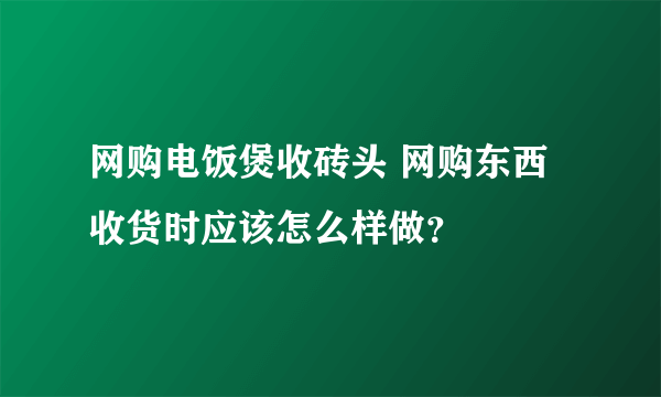 网购电饭煲收砖头 网购东西收货时应该怎么样做？