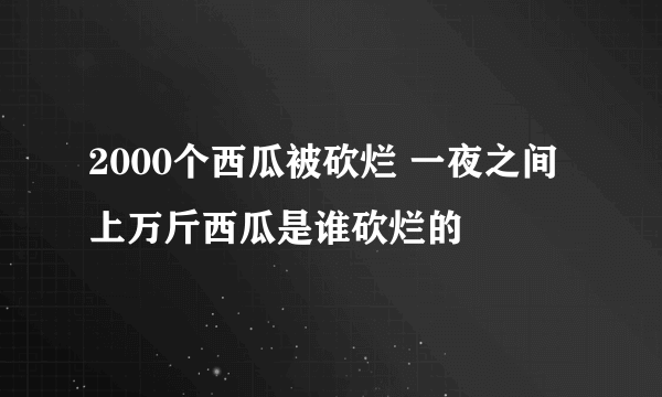 2000个西瓜被砍烂 一夜之间上万斤西瓜是谁砍烂的