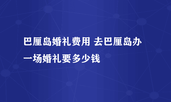 巴厘岛婚礼费用 去巴厘岛办一场婚礼要多少钱