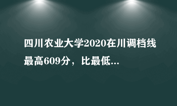 四川农业大学2020在川调档线最高609分，比最低高31分，位次稳定