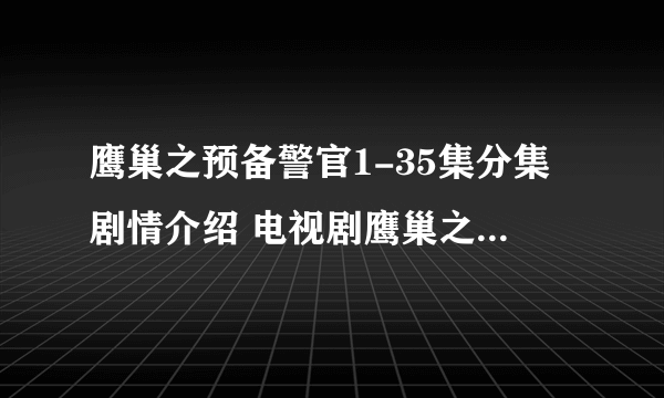 鹰巢之预备警官1-35集分集剧情介绍 电视剧鹰巢之预备警官全集剧情介绍