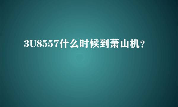 3U8557什么时候到萧山机？