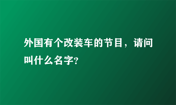 外国有个改装车的节目，请问叫什么名字？