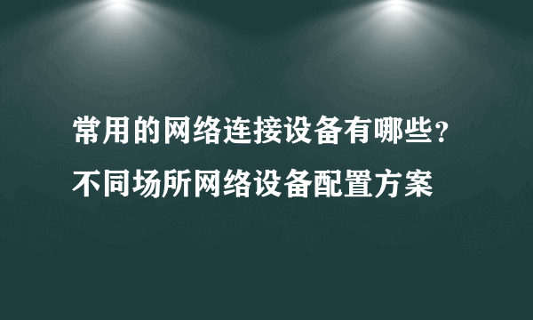 常用的网络连接设备有哪些？不同场所网络设备配置方案