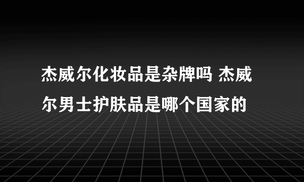 杰威尔化妆品是杂牌吗 杰威尔男士护肤品是哪个国家的