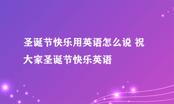 圣诞节快乐用英语怎么说 祝大家圣诞节快乐英语