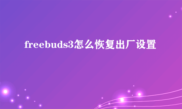 freebuds3怎么恢复出厂设置