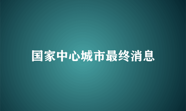 国家中心城市最终消息