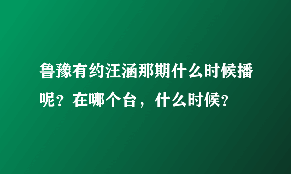 鲁豫有约汪涵那期什么时候播呢？在哪个台，什么时候？