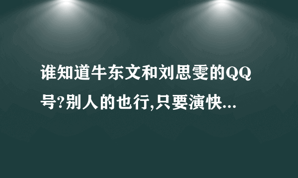 谁知道牛东文和刘思雯的QQ号?别人的也行,只要演快乐星球的就行.