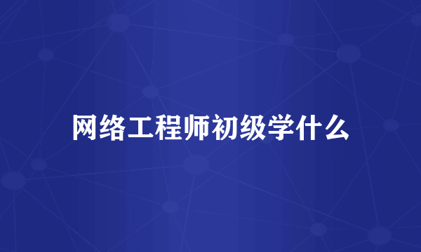 网络工程师初级学什么