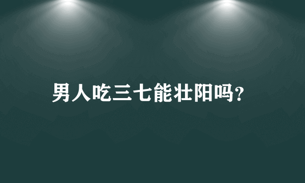 男人吃三七能壮阳吗？