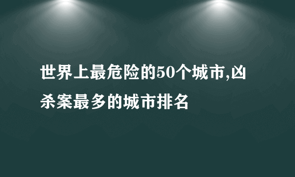 世界上最危险的50个城市,凶杀案最多的城市排名